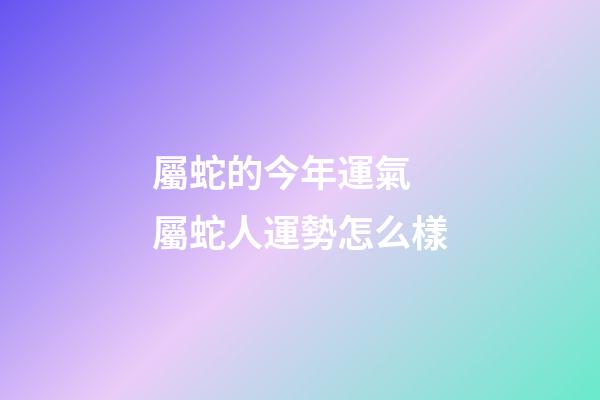 屬蛇的今年運氣 屬蛇人運勢怎么樣-第1張-觀點-玄機派
